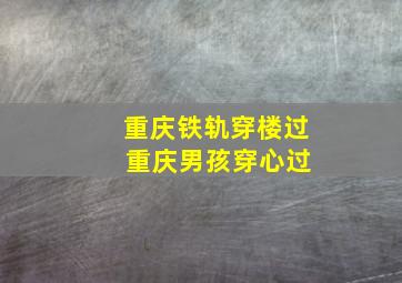 重庆铁轨穿楼过 重庆男孩穿心过